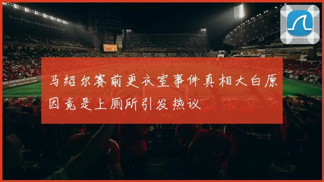 马绍尔赛前更衣室事件真相大白原因竟是上厕所引发热议