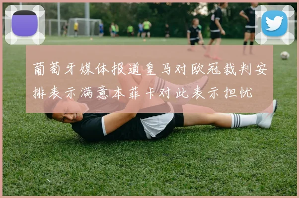 葡萄牙媒体报道皇马对欧冠裁判安排表示满意本菲卡对此表示担忧