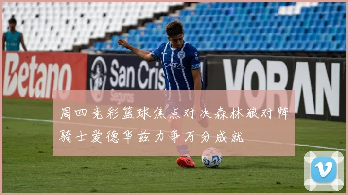 周四竞彩篮球焦点对决森林狼对阵骑士爱德华兹力争万分成就