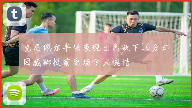 克尼佩尔半场表现出色砍下16分却因崴脚提前离场令人惋惜