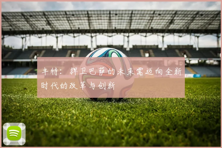 丰特：捍卫巴萨的未来需迈向全新时代的改革与创新