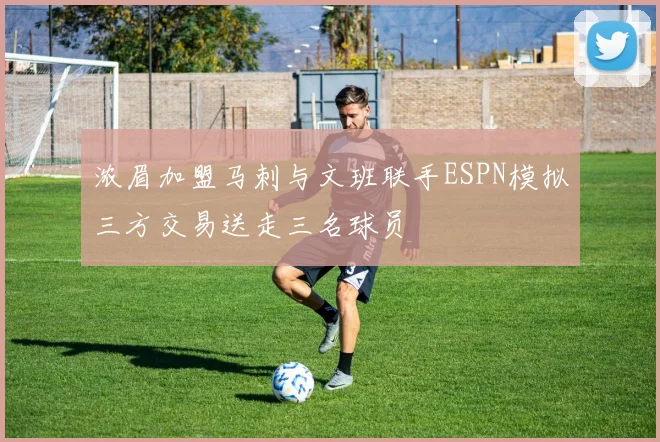 浓眉加盟马刺与文班联手ESPN模拟三方交易送走三名球员