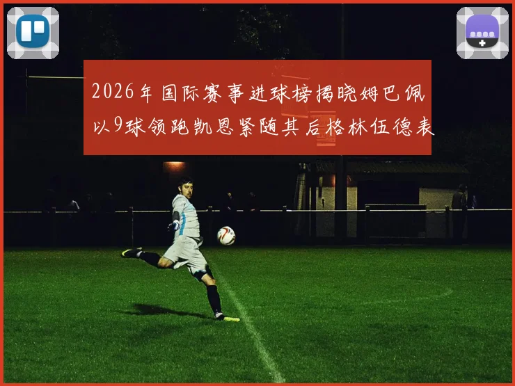 2026年国际赛事进球榜揭晓姆巴佩以9球领跑凯恩紧随其后格林伍德表现出色