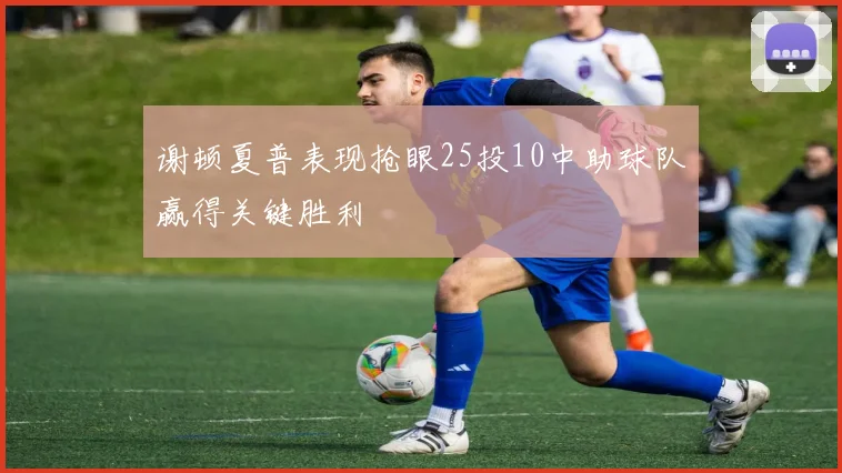 谢顿夏普表现抢眼25投10中助球队赢得关键胜利