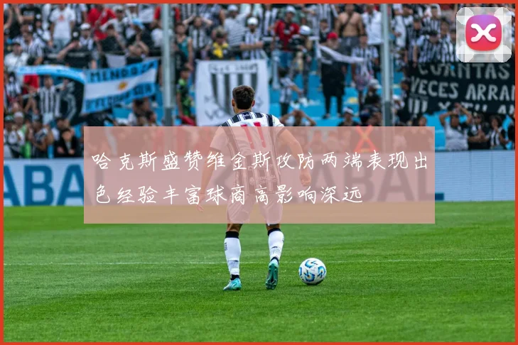 哈克斯盛赞维金斯攻防两端表现出色经验丰富球商高影响深远
