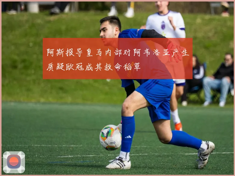 阿斯报导皇马内部对阿韦洛亚产生质疑欧冠成其救命稻草