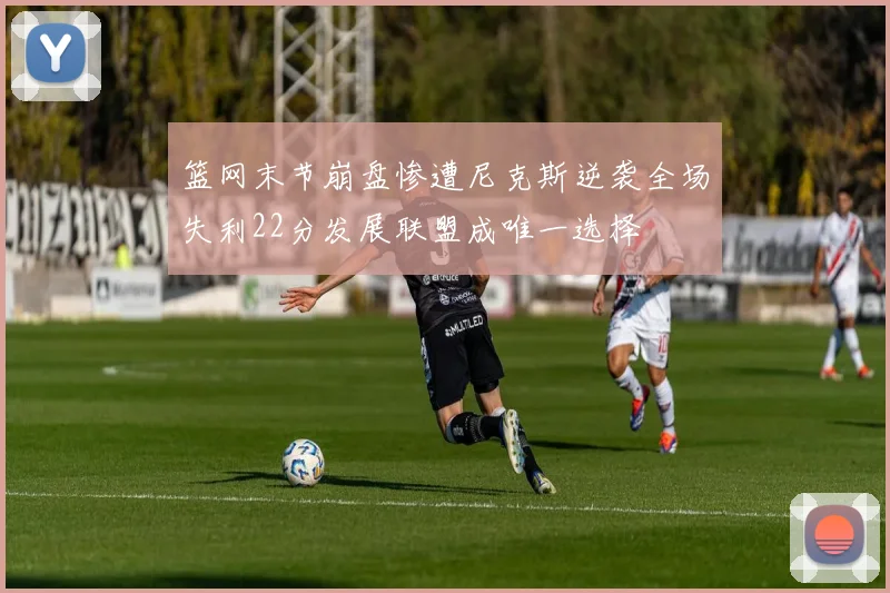 篮网末节崩盘惨遭尼克斯逆袭全场失利22分发展联盟成唯一选择