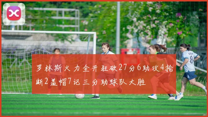 罗林斯火力全开狂砍27分6助攻4抢断2盖帽7记三分助球队大胜