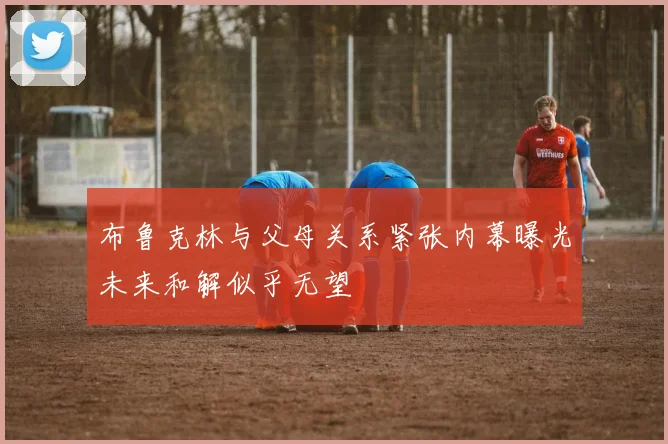 布鲁克林与父母关系紧张内幕曝光未来和解似乎无望