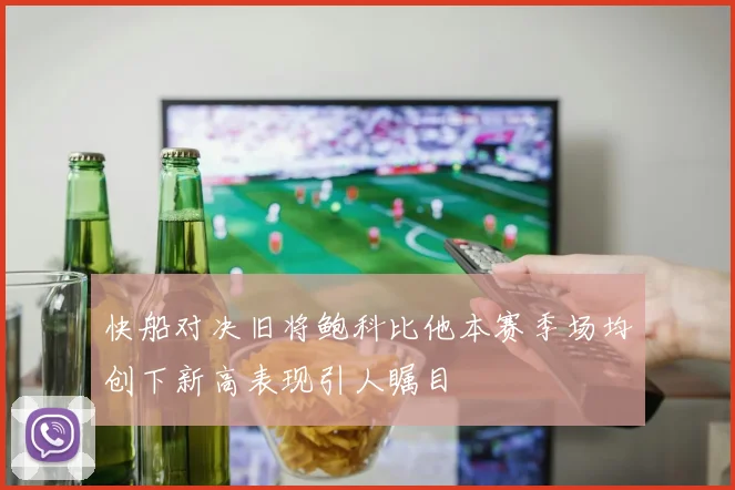 快船对决旧将鲍科比他本赛季场均创下新高表现引人瞩目