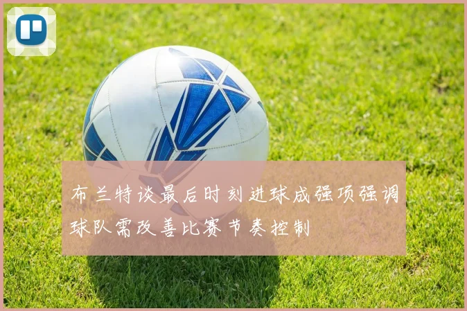 布兰特谈最后时刻进球成强项强调球队需改善比赛节奏控制