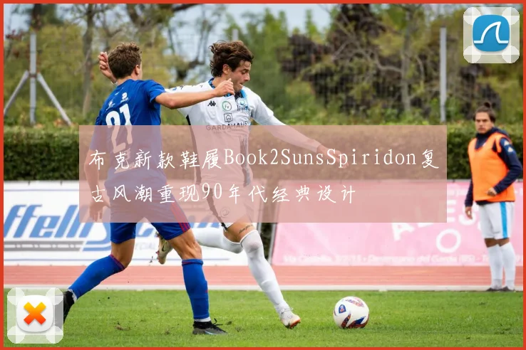 布克新款鞋履Book2SunsSpiridon复古风潮重现90年代经典设计