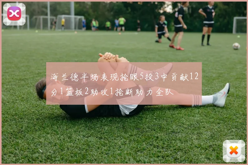 海兰德半场表现抢眼5投3中贡献12分1篮板2助攻1抢断助力全队