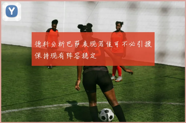 德科分析巴萨表现若佳可不必引援保持现有阵容稳定