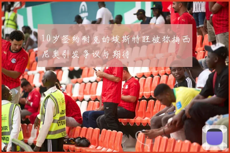 10岁签约耐克的埃斯特旺被称梅西尼奥引发争议与期待