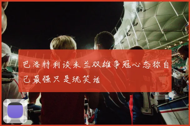 巴洛特利谈米兰双雄争冠心态称自己最强只是玩笑话