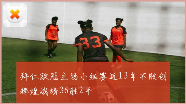 拜仁欧冠主场小组赛近13年不败创辉煌战绩36胜2平