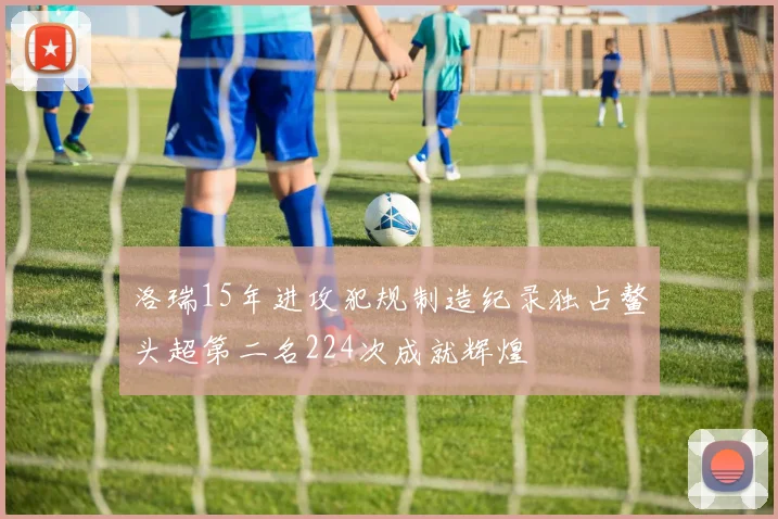 洛瑞15年进攻犯规制造纪录独占鳌头超第二名224次成就辉煌