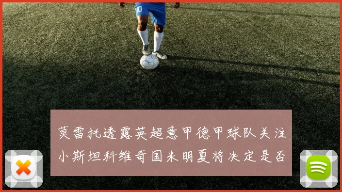 莫雷托透露英超意甲德甲球队关注小斯坦科维奇国米明夏将决定是否回购