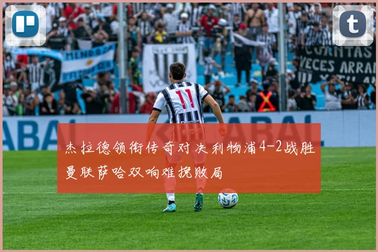 杰拉德领衔传奇对决利物浦4-2战胜曼联萨哈双响难挽败局