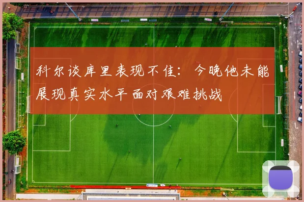 科尔谈库里表现不佳：今晚他未能展现真实水平面对艰难挑战