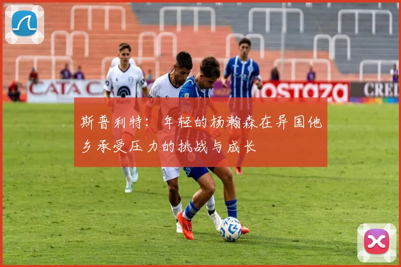 斯普利特：年轻的杨瀚森在异国他乡承受压力的挑战与成长