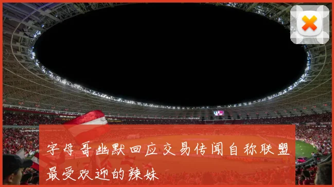 字母哥幽默回应交易传闻自称联盟最受欢迎的辣妹