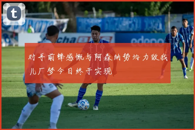 对手前锋感慨与阿森纳势均力敌我儿厂梦今日终于实现