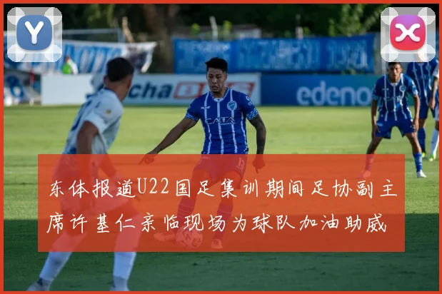 东体报道U22国足集训期间足协副主席许基仁亲临现场为球队加油助威
