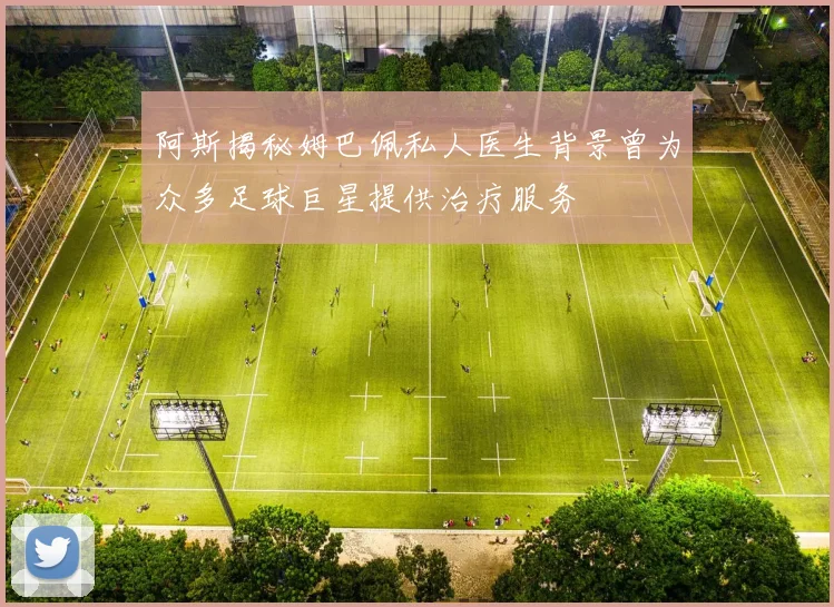 阿斯揭秘姆巴佩私人医生背景曾为众多足球巨星提供治疗服务