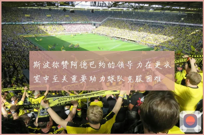 斯波称赞阿德巴约的领导力在更衣室中至关重要助力球队克服困难