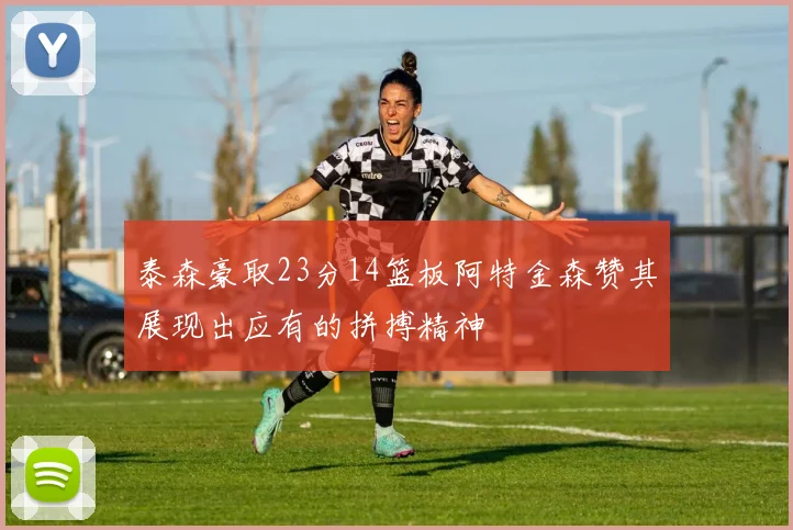 泰森豪取23分14篮板阿特金森赞其展现出应有的拼搏精神