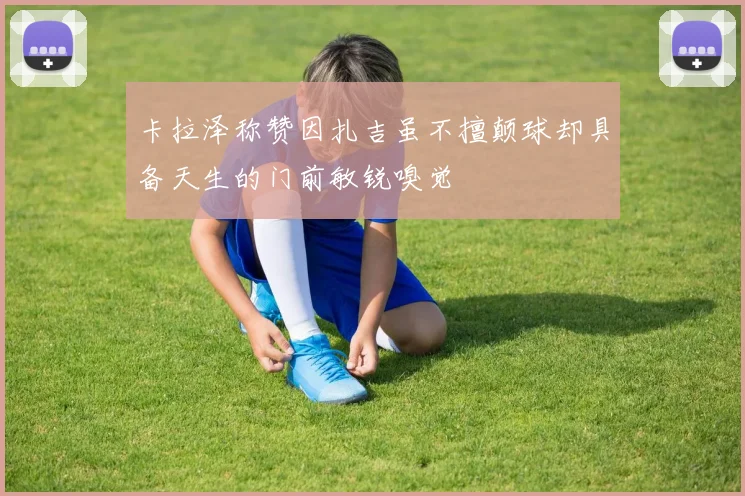 卡拉泽称赞因扎吉虽不擅颠球却具备天生的门前敏锐嗅觉