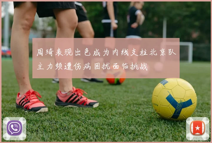周琦表现出色成为内线支柱北京队主力频遭伤病困扰面临挑战