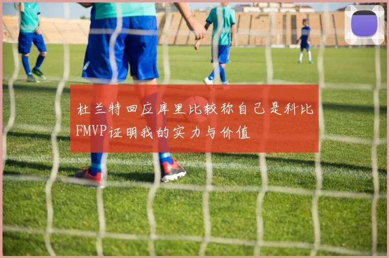 杜兰特回应库里比较称自己是科比FMVP证明我的实力与价值