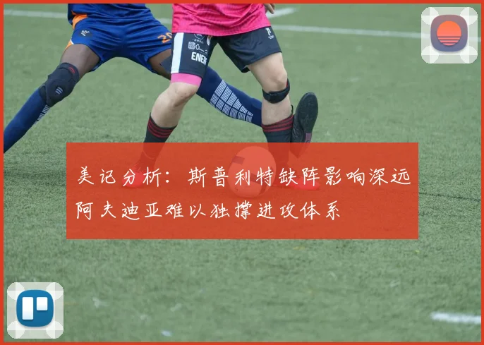 美记分析：斯普利特缺阵影响深远阿夫迪亚难以独撑进攻体系