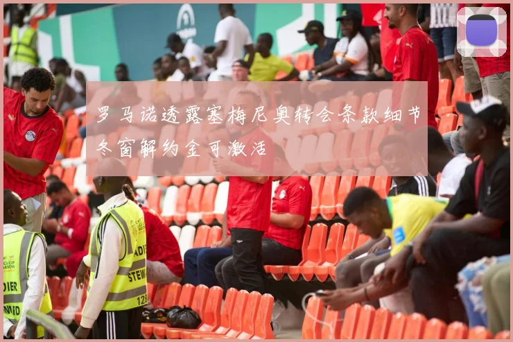 罗马诺透露塞梅尼奥转会条款细节冬窗解约金可激活