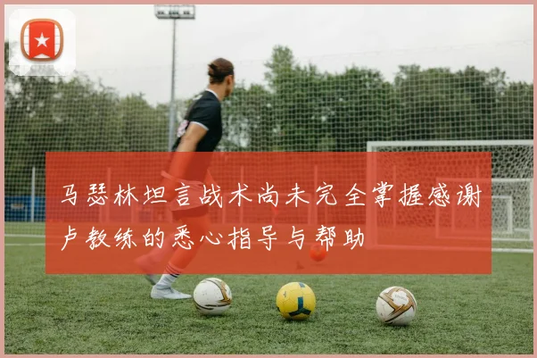 马瑟林坦言战术尚未完全掌握感谢卢教练的悉心指导与帮助