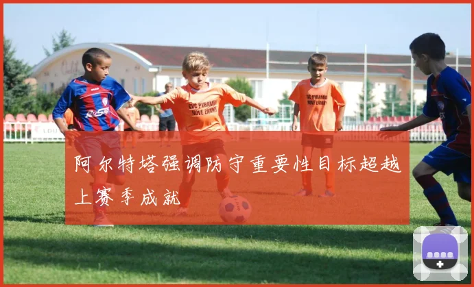 阿尔特塔强调防守重要性目标超越上赛季成就