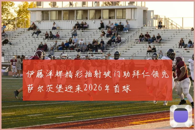 伊藤洋辉精彩抽射破门助拜仁领先萨尔茨堡迎来2026年首球