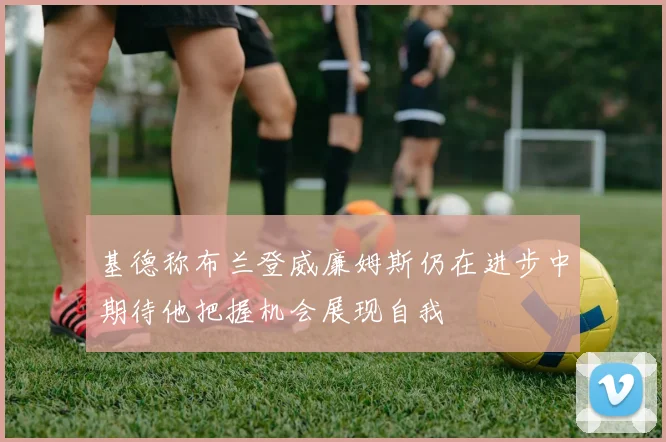 基德称布兰登威廉姆斯仍在进步中期待他把握机会展现自我