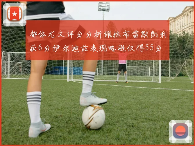 都体尤文评分分析佩林布雷默凯利获6分伊尔迪兹表现略逊仅得55分