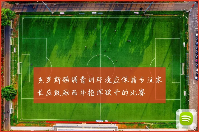 克罗斯强调青训环境应保持专注家长应鼓励而非指挥孩子的比赛
