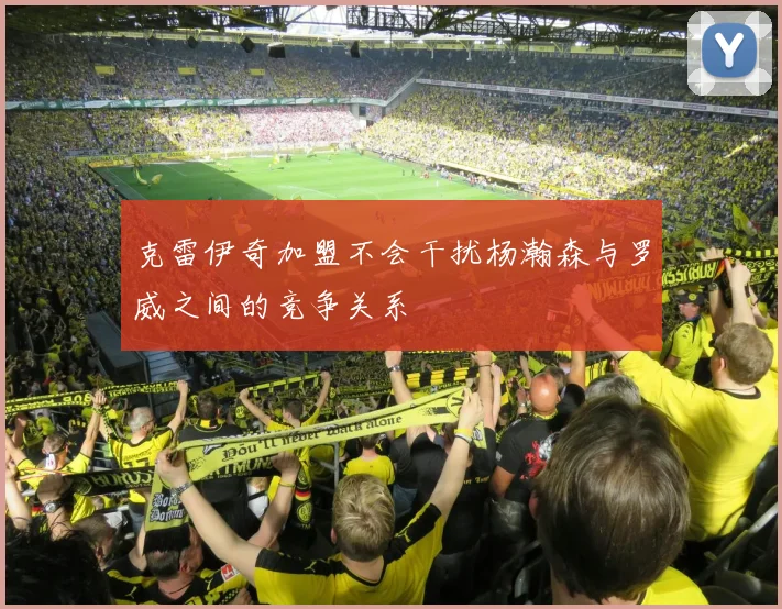 克雷伊奇加盟不会干扰杨瀚森与罗威之间的竞争关系