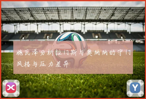 施瓦泽分析拉门斯与奥纳纳的守门风格与压力差异