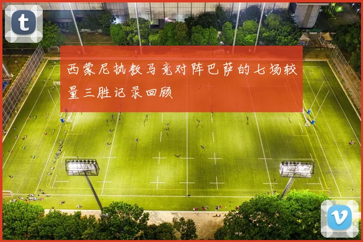 西蒙尼执教马竞对阵巴萨的七场较量三胜记录回顾