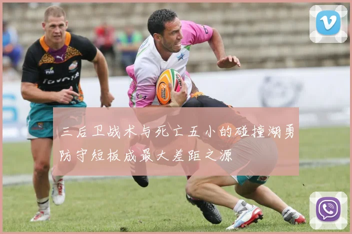 三后卫战术与死亡五小的碰撞湖勇防守短板成最大差距之源