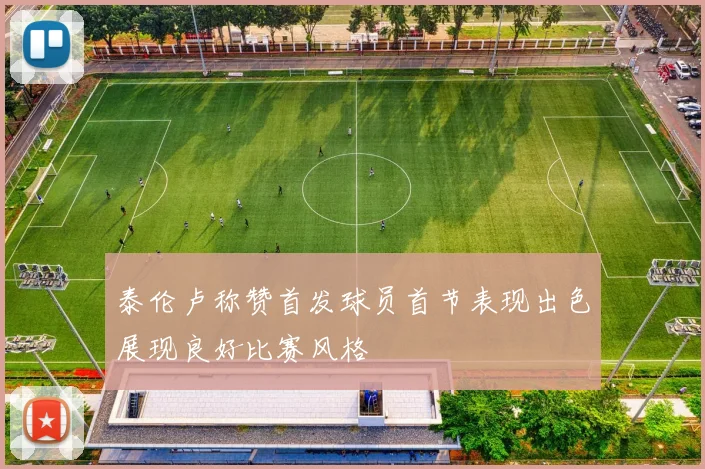 泰伦卢称赞首发球员首节表现出色展现良好比赛风格