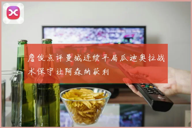 詹俊点评曼城连续平局瓜迪奥拉战术保守让阿森纳获利