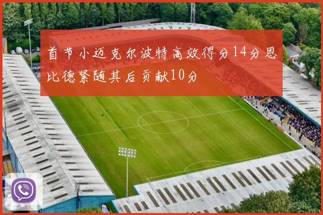 首节小迈克尔波特高效得分14分恩比德紧随其后贡献10分